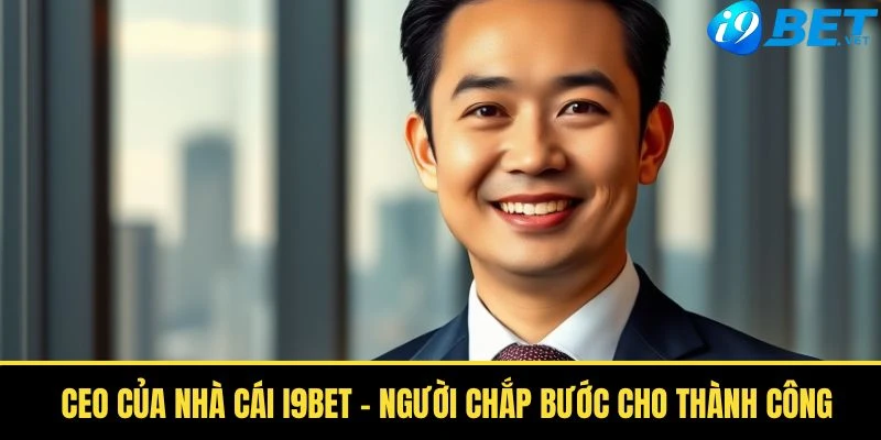 CEO Của Nhà Cái I9bet - Người Chắp Bước Cho Thành Công 1 ceo cua nha cai i9bet