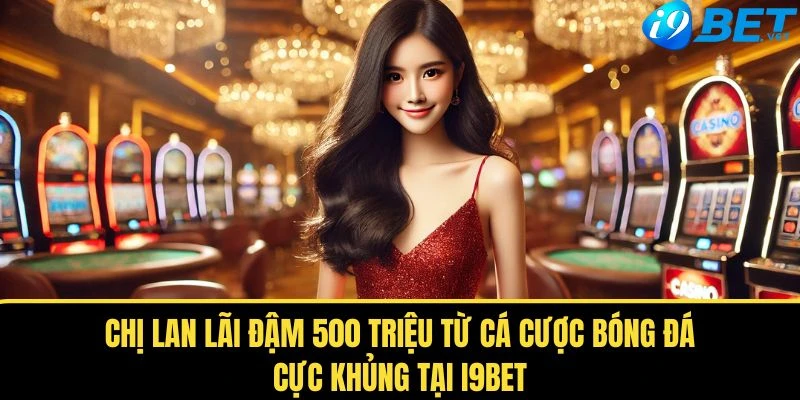 Chị Lan Lãi Đậm 500 Triệu Từ Cá Cược Bóng Đá - Cực Khủng Tại I9BET 1 chi lan lai dam 500 trieu tu ca cuoc bong da