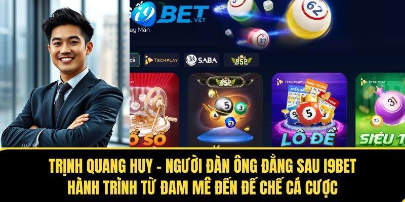 Trịnh Quang Huy - Người Đàn Ông Đằng Sau I9BET: Hành Trình Từ Đam Mê Đến Đế Chế Cá Cược 1 trinh quang huy nguoi dan ong dang sau i9bet